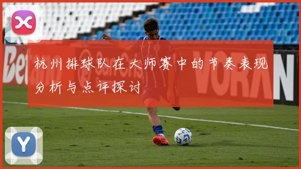 杭州排球队在大师赛中的节奏表现分析与点评探讨