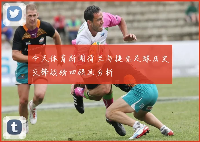 今天体育新闻荷兰与捷克足球历史交锋战绩回顾及分析