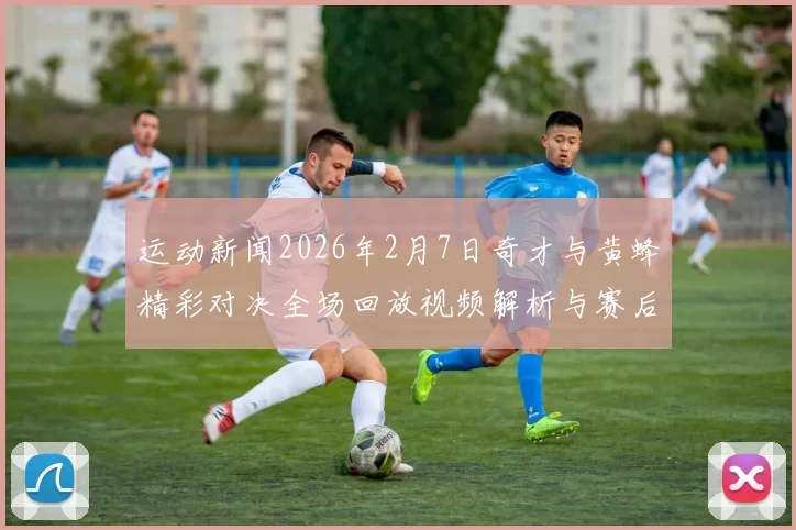 运动新闻2026年2月7日奇才与黄蜂精彩对决全场回放视频解析与赛后点评