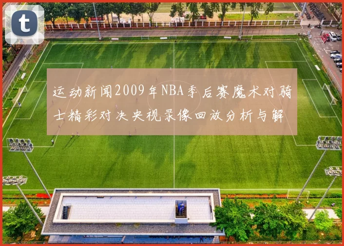 运动新闻2009年NBA季后赛魔术对骑士精彩对决央视录像回放分析与解读
